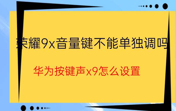 荣耀9x音量键不能单独调吗 华为按键声x9怎么设置？